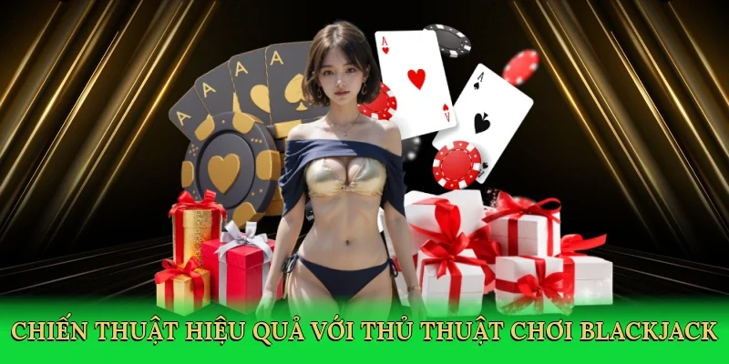 Chiến thuật blackjack hiệu quả với thủ thuật chơi blackjack