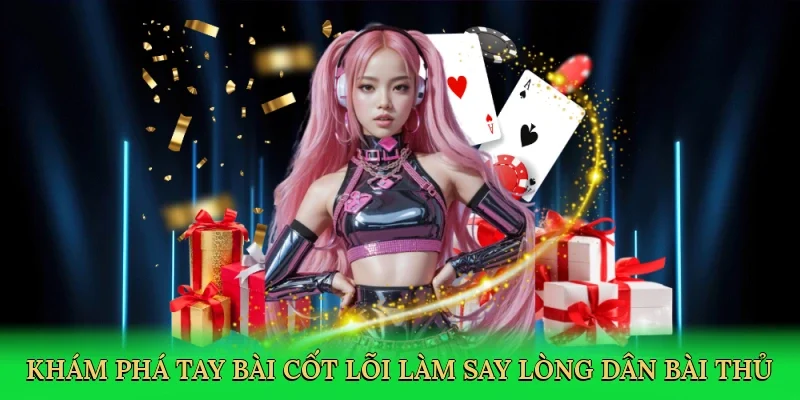 Khám phá tay bài cốt lõi làm say lòng dân bài thủ